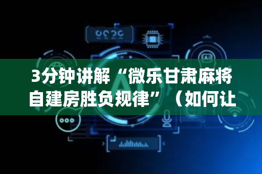 3分钟讲解“微乐甘肃麻将自建房胜负规律”（如何让系统发好牌)