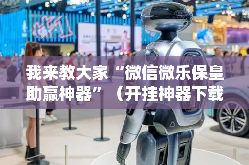 我来教大家“微信微乐保皇助赢神器”（开挂神器下载)
