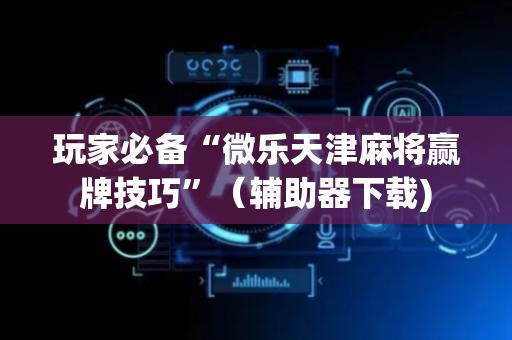 玩家必备“微乐天津麻将赢牌技巧”（辅助器下载)