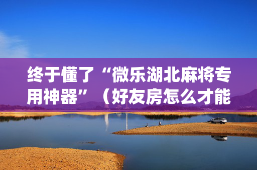 终于懂了“微乐湖北麻将专用神器”（好友房怎么才能赢)