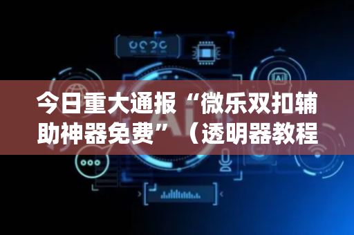今日重大通报“微乐双扣辅助神器免费”（透明器教程)