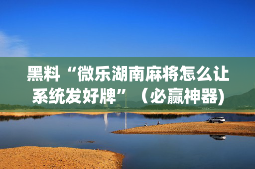 黑料“微乐湖南麻将怎么让系统发好牌”（必赢神器)