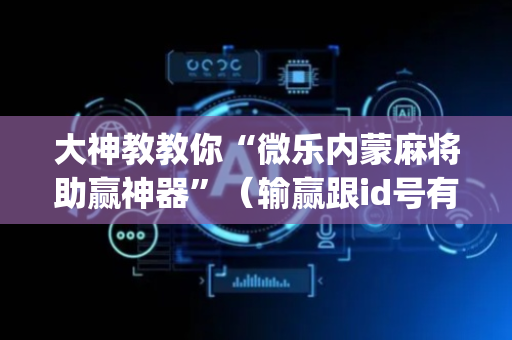 大神教教你“微乐内蒙麻将助赢神器”（输赢跟id号有关系吗)