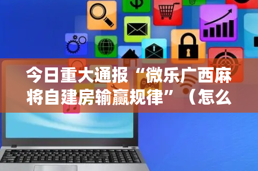 今日重大通报“微乐广西麻将自建房输赢规律”（怎么调胜率)