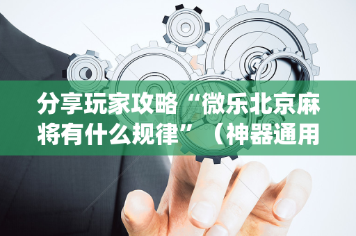 分享玩家攻略“微乐北京麻将有什么规律”（神器通用版)
