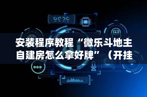 安装程序教程“微乐斗地主自建房怎么拿好牌”（开挂神器下载)