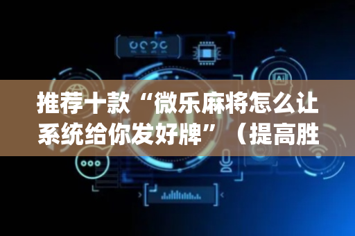 推荐十款“微乐麻将怎么让系统给你发好牌”（提高胜率技巧)