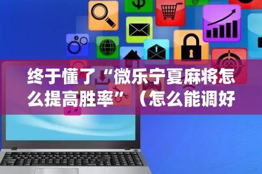 终于懂了“微乐宁夏麻将怎么提高胜率”（怎么能调好牌)