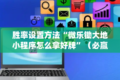 胜率设置方法“微乐锄大地小程序怎么拿好牌”（必赢神器)
