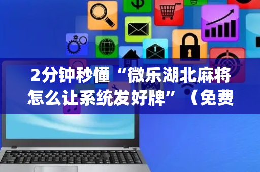 2分钟秒懂“微乐湖北麻将怎么让系统发好牌”（免费专用神器)