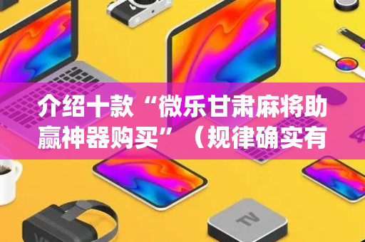 介绍十款“微乐甘肃麻将助赢神器购买”（规律确实有挂)