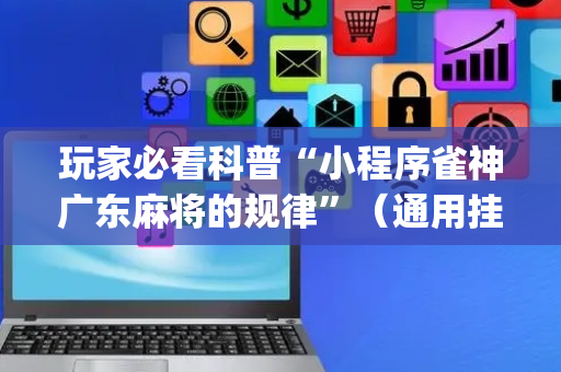 玩家必看科普“小程序雀神广东麻将的规律”（通用挂软件多少钱)