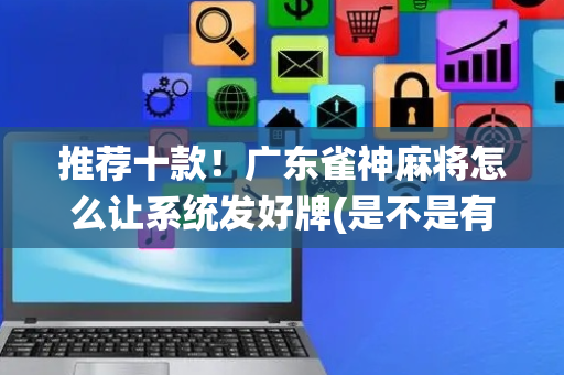 推荐十款！广东雀神麻将怎么让系统发好牌(是不是有猫腻)