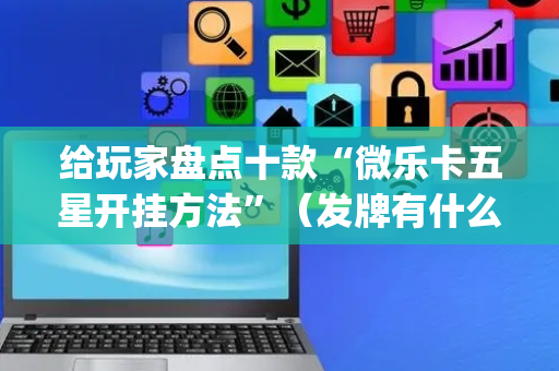 给玩家盘点十款“微乐卡五星开挂方法”（发牌有什么规律吗)