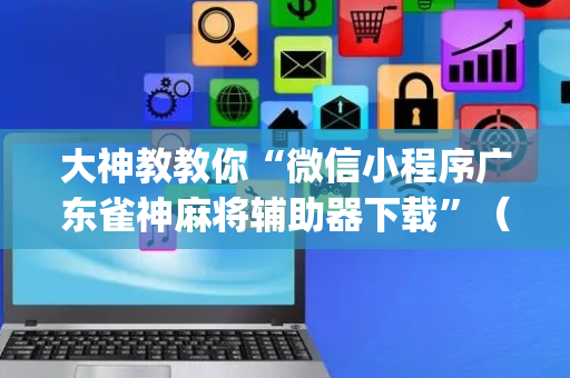 大神教教你“微信小程序广东雀神麻将辅助器下载”（规律确实有挂)