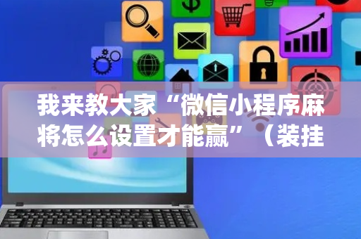 我来教大家“微信小程序麻将怎么设置才能赢”（装挂怎么安装)