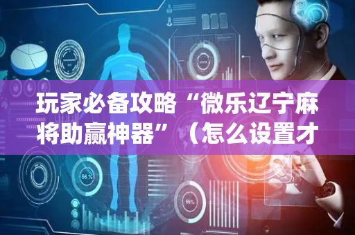 玩家必备攻略“微乐辽宁麻将助赢神器”（怎么设置才能赢)