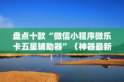 盘点十款“微信小程序微乐卡五星辅助器”（神器最新免费)