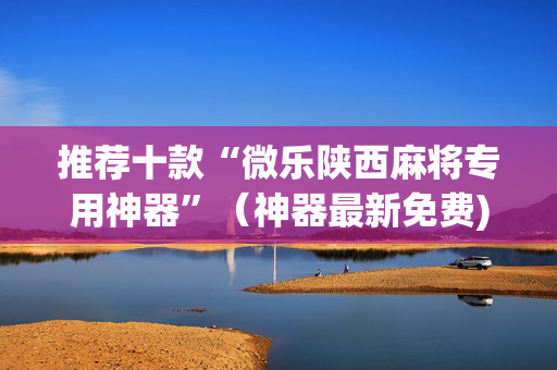推荐十款“微乐陕西麻将专用神器”（神器最新免费)