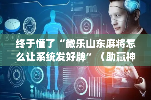 终于懂了“微乐山东麻将怎么让系统发好牌”（助赢神器购买)