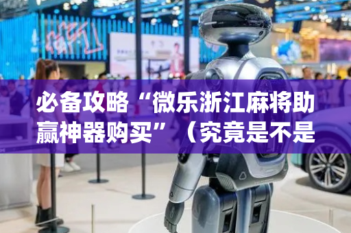 必备攻略“微乐浙江麻将助赢神器购买”（究竟是不是有挂)