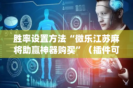 胜率设置方法“微乐江苏麻将助赢神器购买”（插件可信吗)