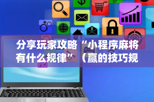 分享玩家攻略“小程序麻将有什么规律”（赢的技巧规律)