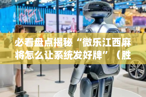 必看盘点揭秘“微乐江西麻将怎么让系统发好牌”（胜率到哪调)
