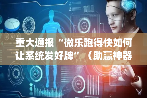 重大通报“微乐跑得快如何让系统发好牌”（助赢神器购买)