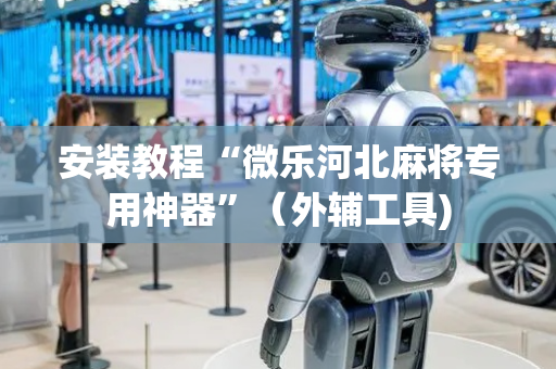 安装教程“微乐河北麻将专用神器”（外辅工具)