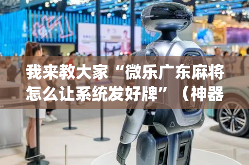我来教大家“微乐广东麻将怎么让系统发好牌”（神器通用版)