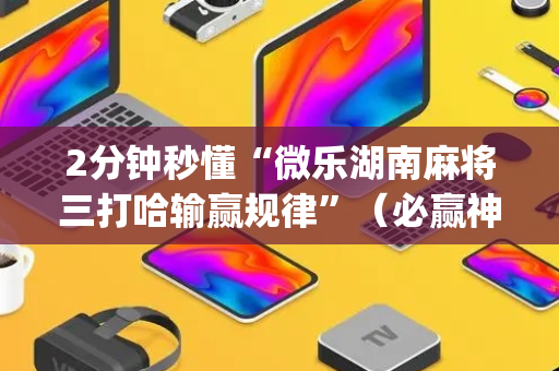 2分钟秒懂“微乐湖南麻将三打哈输赢规律”（必赢神器)