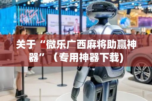 关于“微乐广西麻将助赢神器”（专用神器下载)