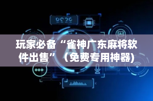 玩家必备“雀神广东麻将软件出售”（免费专用神器)