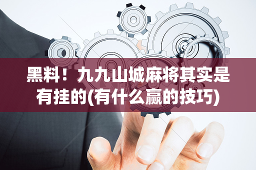 黑料！九九山城麻将其实是有挂的(有什么赢的技巧)