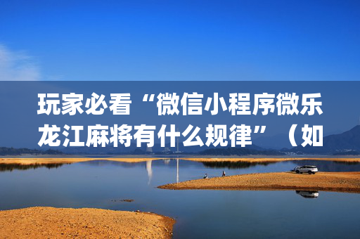 玩家必看“微信小程序微乐龙江麻将有什么规律”（如何让系统发好牌)