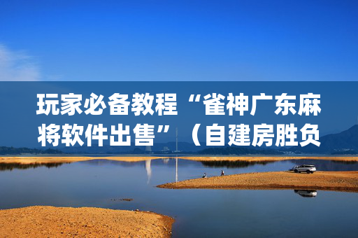 玩家必备教程“雀神广东麻将软件出售”（自建房胜负规律)