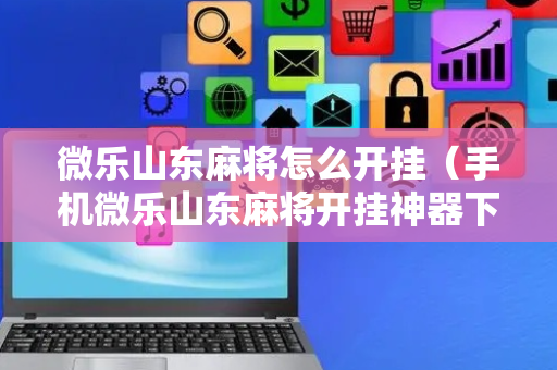 微乐山东麻将怎么开挂（手机微乐山东麻将开挂神器下载）
