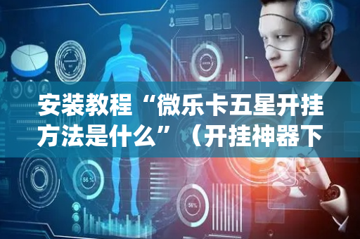 安装教程“微乐卡五星开挂方法是什么”（开挂神器下载)