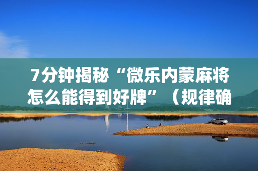 7分钟揭秘“微乐内蒙麻将怎么能得到好牌”（规律确实有挂)