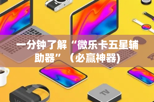 一分钟了解“微乐卡五星辅助器”（必赢神器)