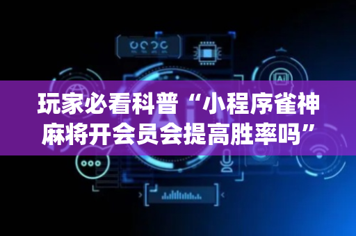 玩家必看科普“小程序雀神麻将开会员会提高胜率吗”（专用神器下载)
