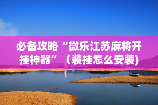必备攻略“微乐江苏麻将开挂神器”（装挂怎么安装)