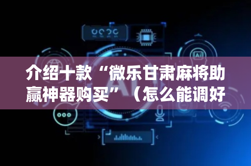 介绍十款“微乐甘肃麻将助赢神器购买”（怎么能调好牌)