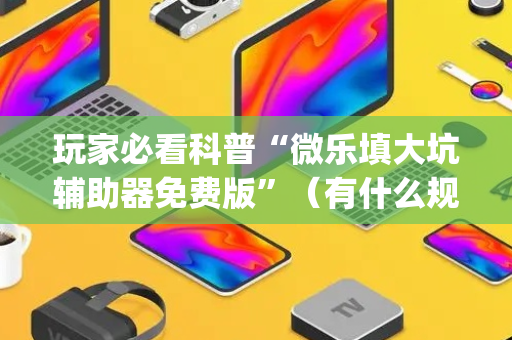 玩家必看科普“微乐填大坑辅助器免费版”（有什么规律)