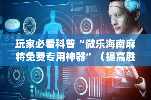 玩家必看科普“微乐海南麻将免费专用神器”（提高胜率技巧)