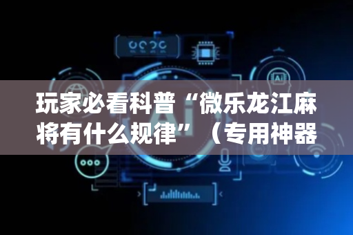 玩家必看科普“微乐龙江麻将有什么规律”（专用神器)