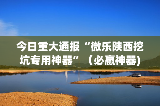 今日重大通报“微乐陕西挖坑专用神器”（必赢神器)