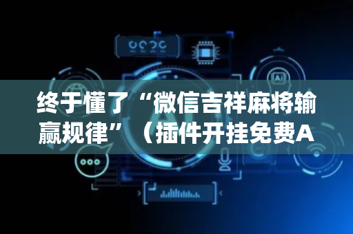 终于懂了“微信吉祥麻将输赢规律”（插件开挂免费AI)