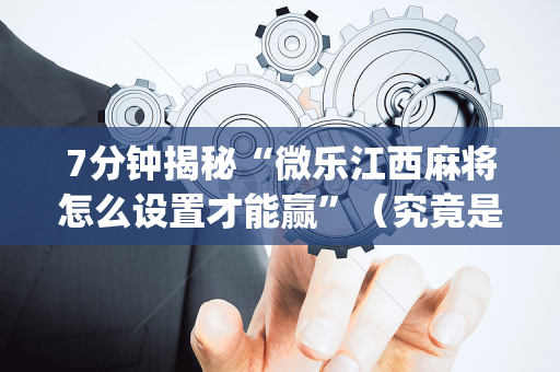 7分钟揭秘“微乐江西麻将怎么设置才能赢”（究竟是不是有挂)